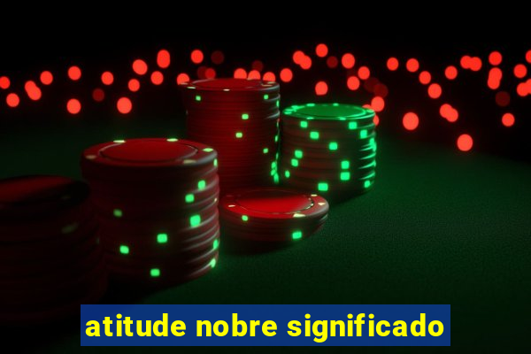 atitude nobre significado